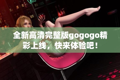 全新高清完整版gogogo精彩上线，快来体验吧！