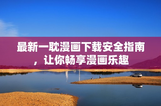 最新一耽漫画下载安全指南，让你畅享漫画乐趣