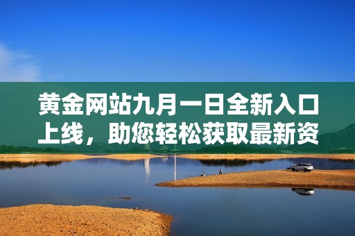 黄金网站九月一日全新入口上线，助您轻松获取最新资讯