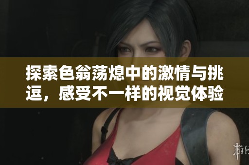 探索色翁荡熄中的激情与挑逗，感受不一样的视觉体验