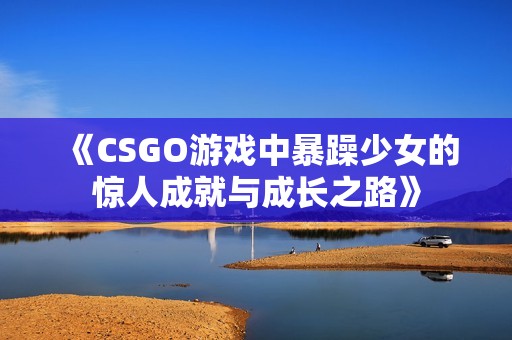 《CSGO游戏中暴躁少女的惊人成就与成长之路》