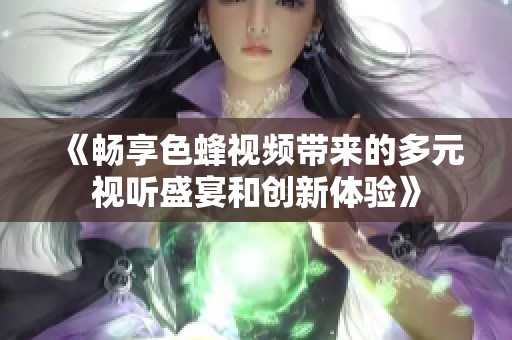 《畅享色蜂视频带来的多元视听盛宴和创新体验》
