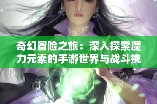 奇幻冒险之旅：深入探索魔力元素的手游世界与战斗挑战