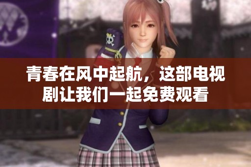 青春在风中起航，这部电视剧让我们一起免费观看