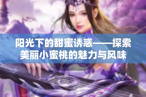 阳光下的甜蜜诱惑——探索美丽小蜜桃的魅力与风味